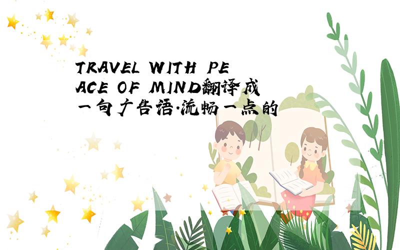 TRAVEL WITH PEACE OF MIND翻译成一句广告语.流畅一点的
