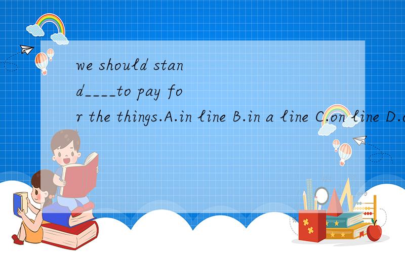 we should stand____to pay for the things.A.in line B.in a line C.on line D.on a line