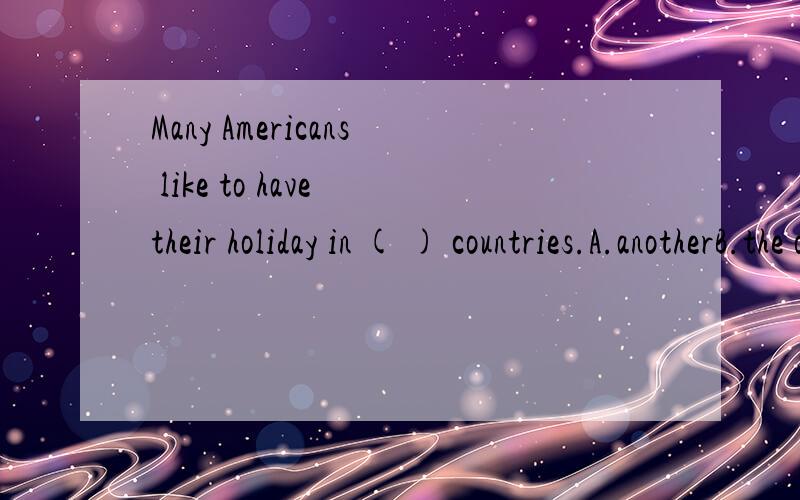 Many Americans like to have their holiday in ( ) countries.A.anotherB.the otherC.otherD.others如果可以请解释.