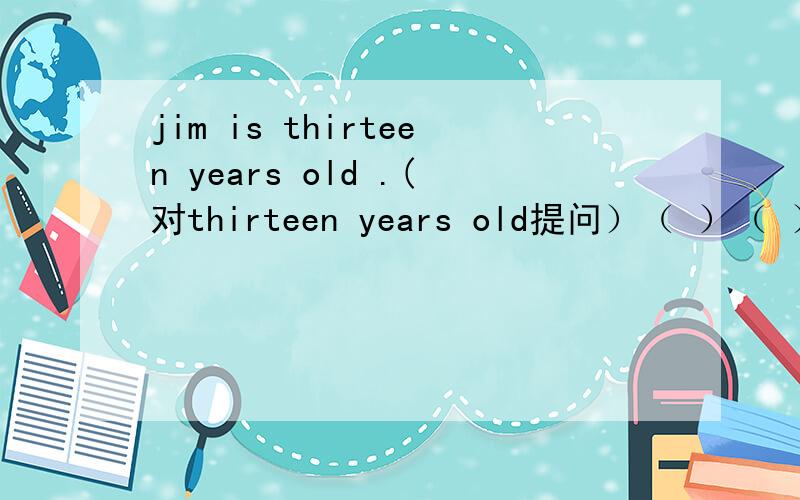 jim is thirteen years old .(对thirteen years old提问）（ ）（ ）is jim?