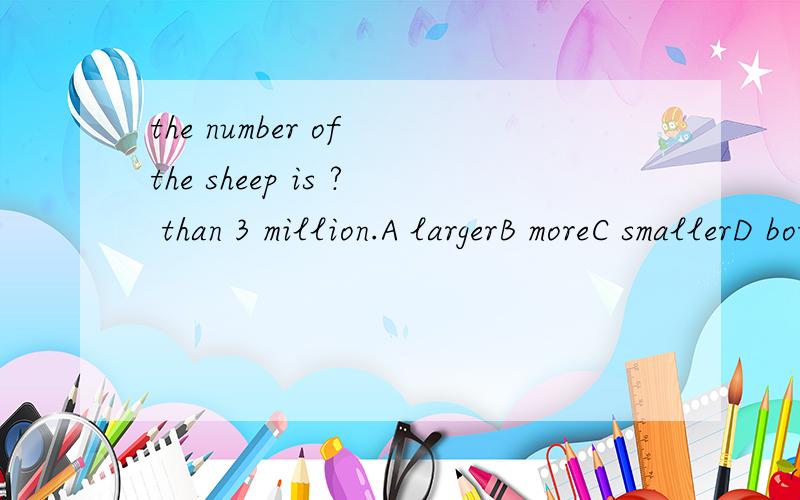 the number of the sheep is ? than 3 million.A largerB moreC smallerD both A and C