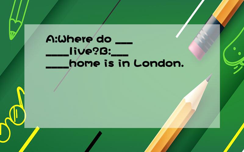 A:Where do _______live?B:_______home is in London.