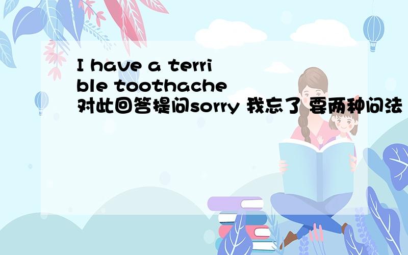 I have a terrible toothache 对此回答提问sorry 我忘了 要两种问法 是这样的 ___ ___ ___with you ___ ___with you