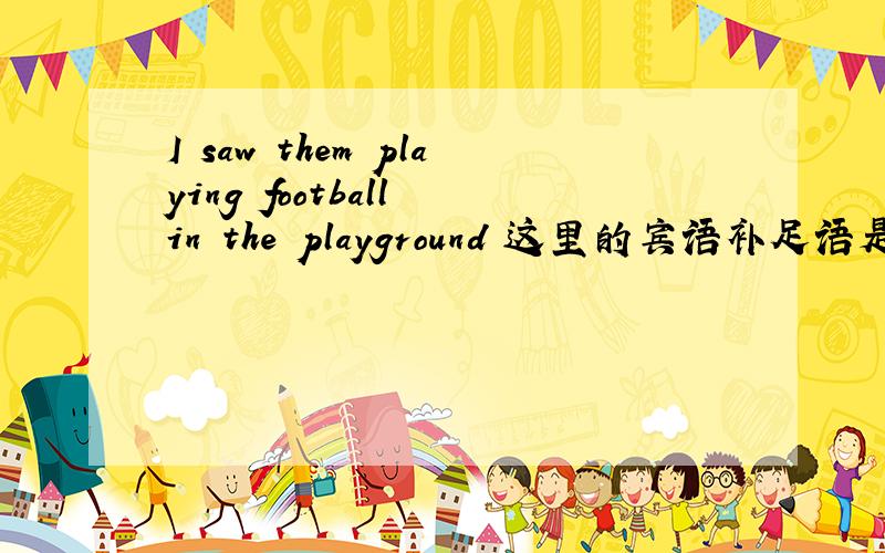 I saw them playing football in the playground 这里的宾语补足语是 playing football还是 playing football in the playground 吖