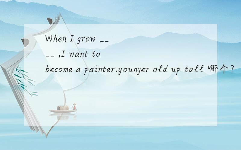 When I grow ____ ,I want to become a painter.younger old up tall 哪个?