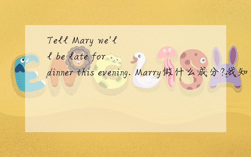 Tell Mary we'll be late for dinner this evening. Marry做什么成分?我知道这后边是宾语从句.