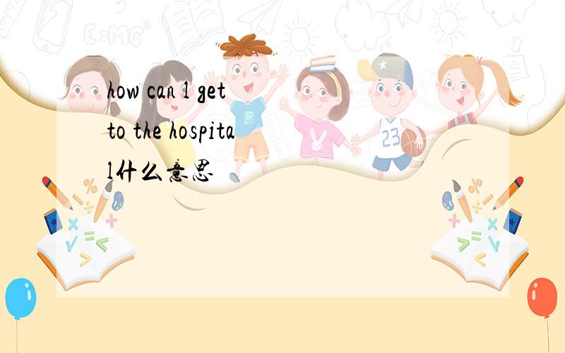 how can l get to the hospital什么意思