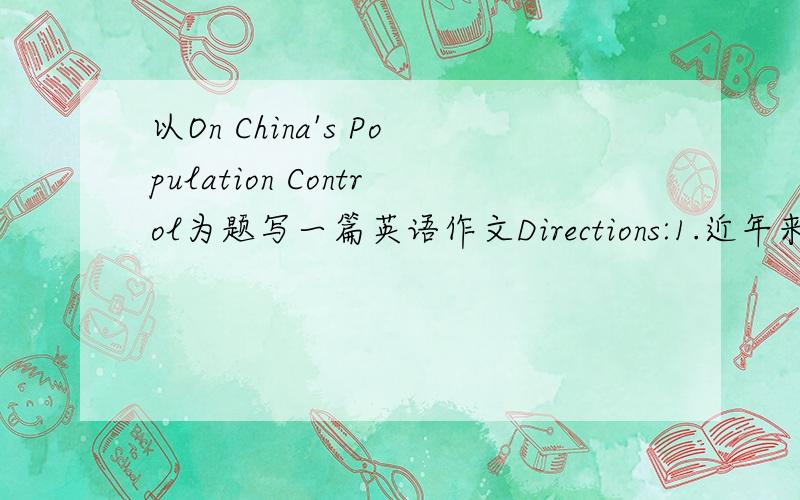 以On China's Population Control为题写一篇英语作文Directions:1.近年来中国人口增长得到了一定程度的控制2.人口控制也为中国经济发展带来了一些新问题3.如何解决这些问题