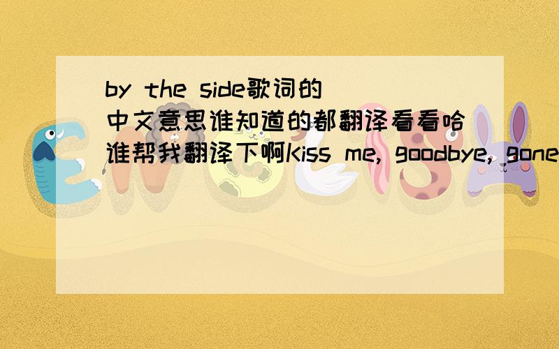 by the side歌词的中文意思谁知道的都翻译看看哈谁帮我翻译下啊Kiss me, goodbye, gone too soon I did give you my heart can't deny Hold on, let go, never sure Only can make believe all this time coffee, cigarettes, not my style Pre