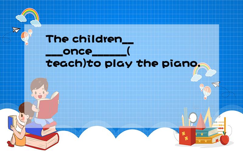 The children_____once______(teach)to play the piano.