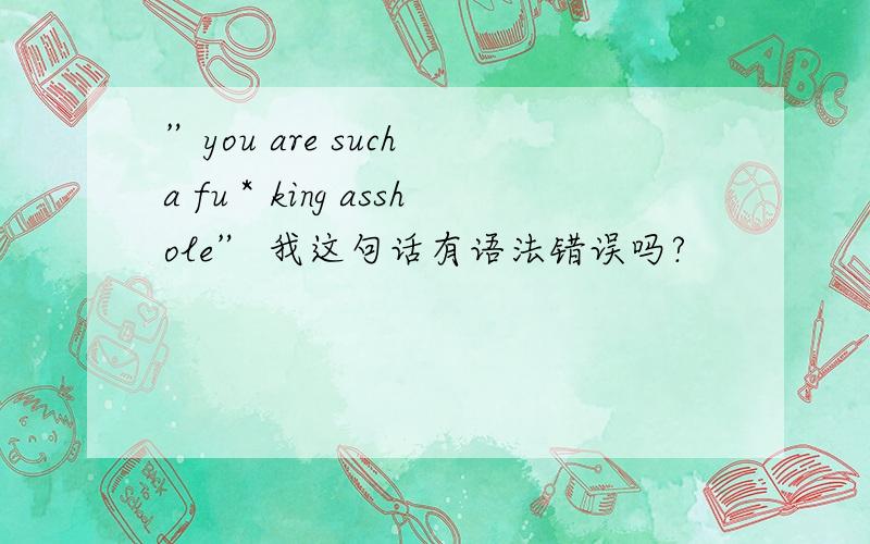 ”you are such a fu＊king asshole” 我这句话有语法错误吗?