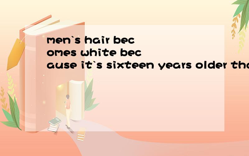 men`s hair becomes white because it`s sixteen years older than their beard请翻译下