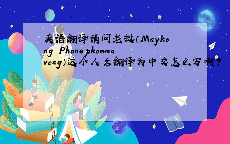 英语翻译请问老挝（Maykong Phonephommavong）这个人名翻译为中文怎么写啊?
