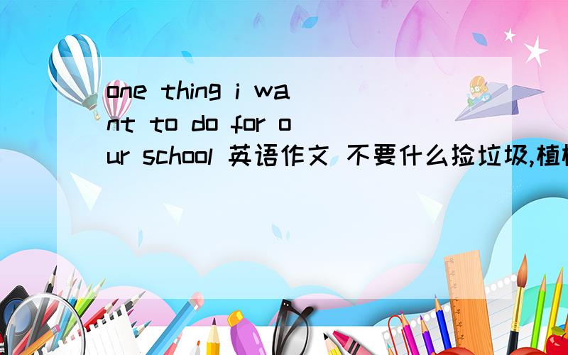 one thing i want to do for our school 英语作文 不要什么捡垃圾,植树之类的,新颖写