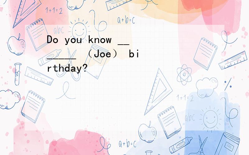 Do you know _______ （Joe） birthday?