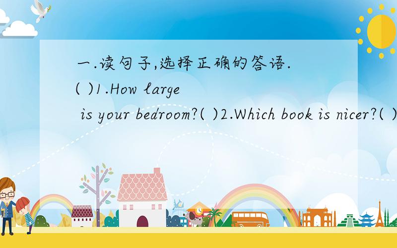 一.读句子,选择正确的答语.( )1.How large is your bedroom?( )2.Which book is nicer?( )3.Are you taller than your sister?( )4.How does your sister feel?( )5.What's the matter with your brother?A.The green one.B.She's tired.C.His nose hurts.D.