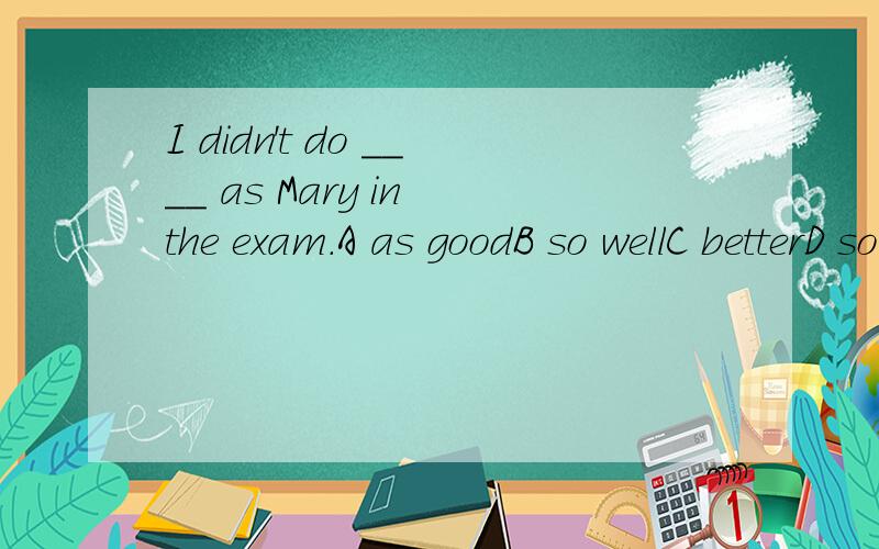 I didn't do ____ as Mary in the exam.A as goodB so wellC betterD so good