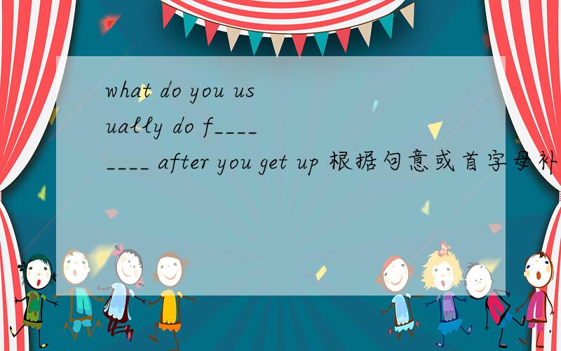 what do you usually do f________ after you get up 根据句意或首字母补充单词为什么用FIRST?