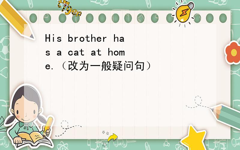 His brother has a cat at home.（改为一般疑问句）