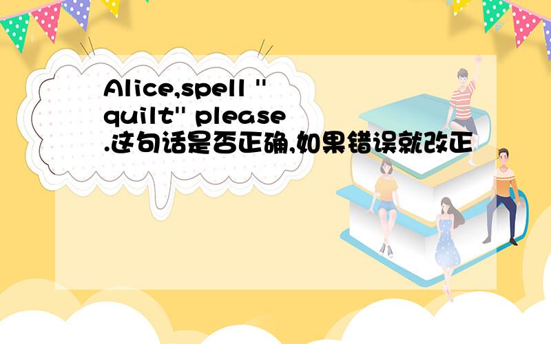 Alice,spell ''quilt'' please.这句话是否正确,如果错误就改正