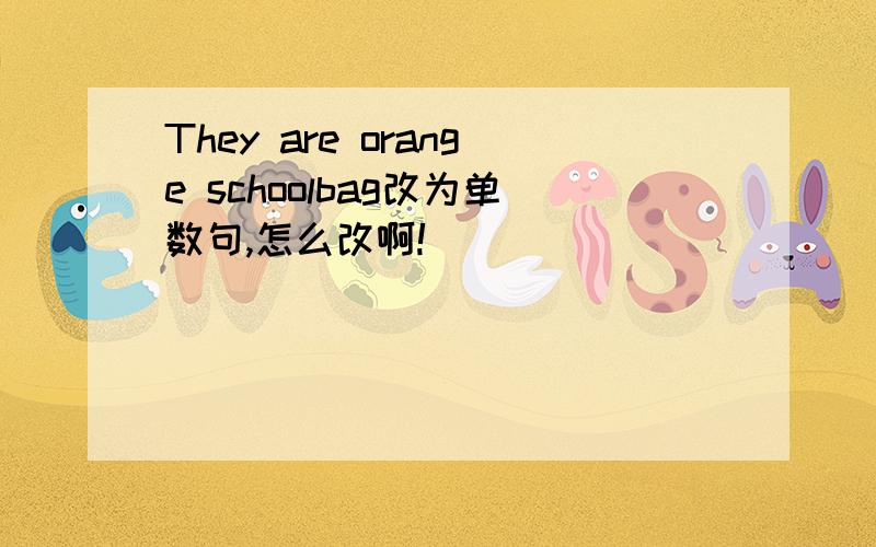 They are orange schoolbag改为单数句,怎么改啊!