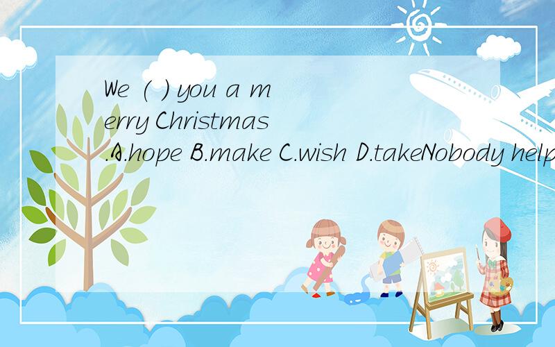 We ( ) you a merry Christmas.A.hope B.make C.wish D.takeNobody helps Mary ( ) Lynn.A.that B.but C.with D.For答案分别是C和D,请说明理由.