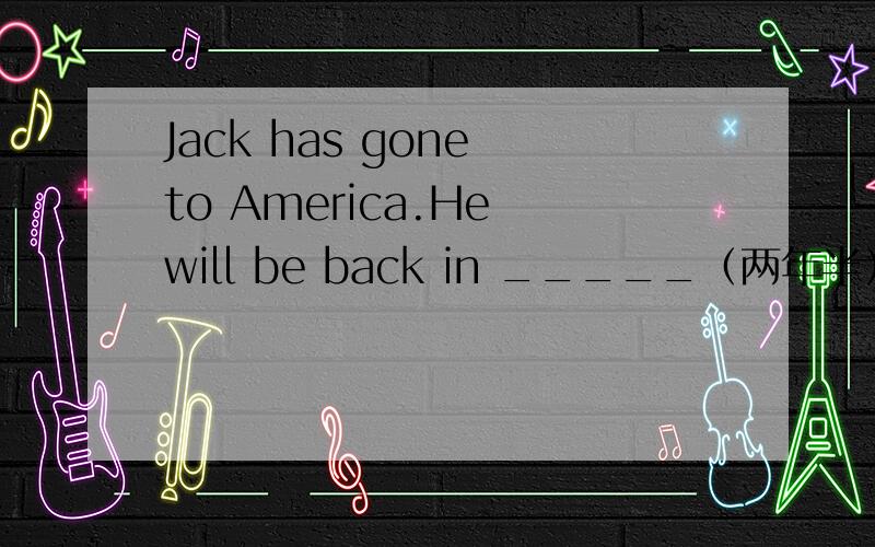 Jack has gone to America.He will be back in _____（两年半）