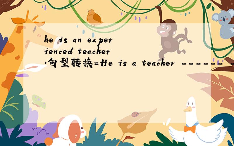 he is an experienced teacher.句型转换=He is a teacher ------ ---- -----.