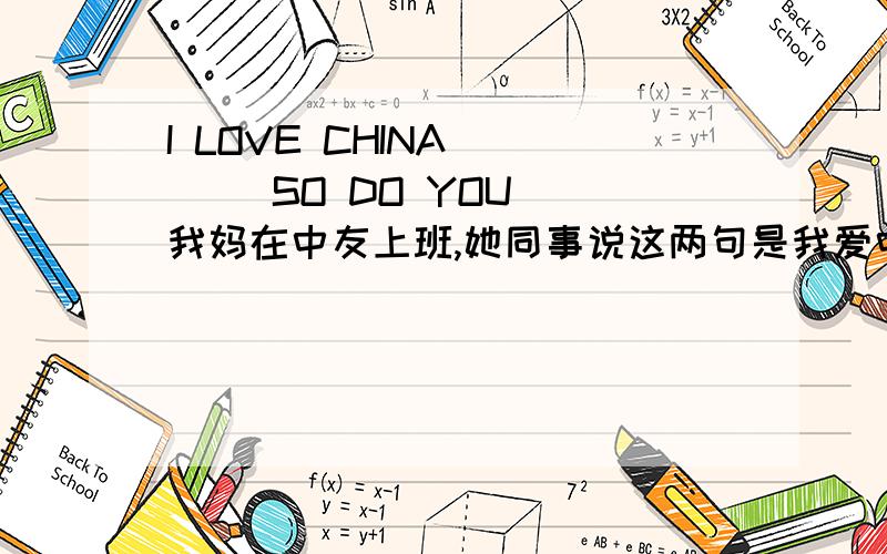 I LOVE CHINA       SO DO YOU我妈在中友上班,她同事说这两句是我爱中国,说我错了,我偏不信,希望有人给个正确答案