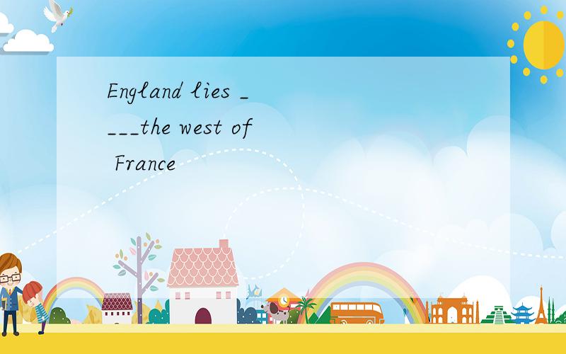 England lies ____the west of France