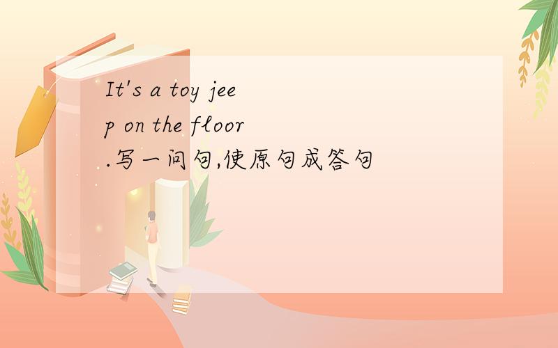 It's a toy jeep on the floor.写一问句,使原句成答句