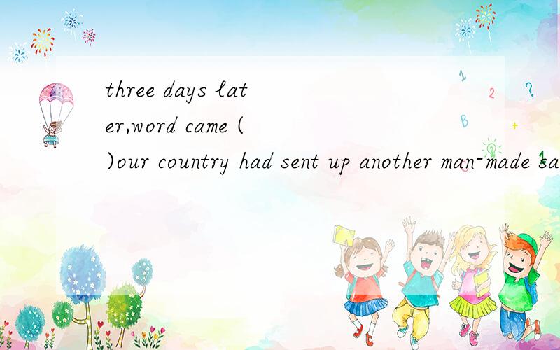 three days later,word came ()our country had sent up another man-made satellite.a.whichb.whenc.thatd.where句子成分应该是怎样的?