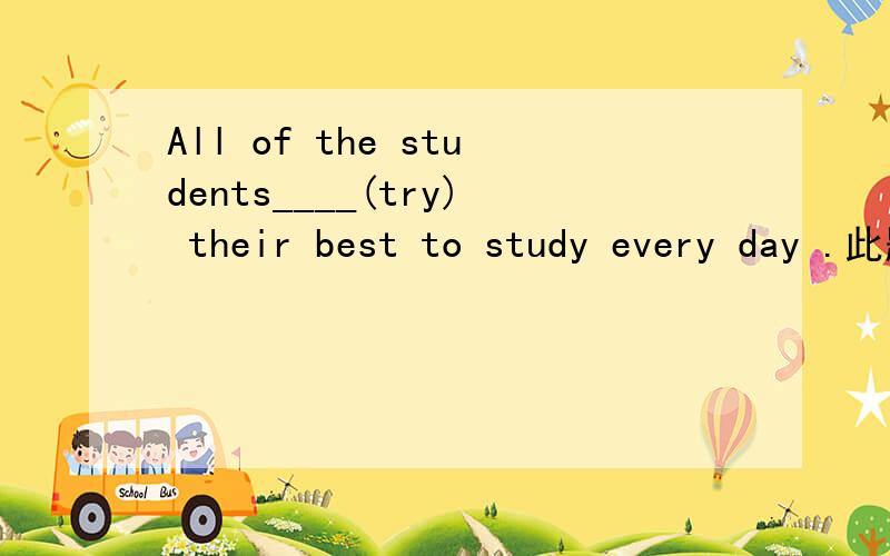 All of the students____(try) their best to study every day .此题中try 如何填