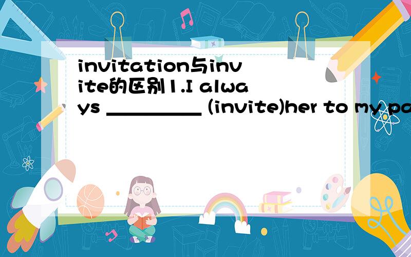 invitation与invite的区别1.I always ＿＿＿＿＿ (invite)her to my parties.2.she always ＿＿＿ (invite)me to her parties.填空题说出原因
