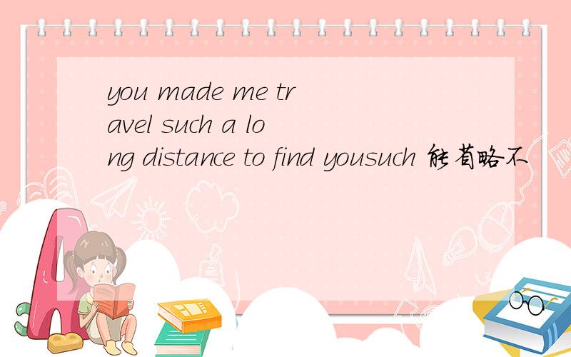 you made me travel such a long distance to find yousuch 能省略不