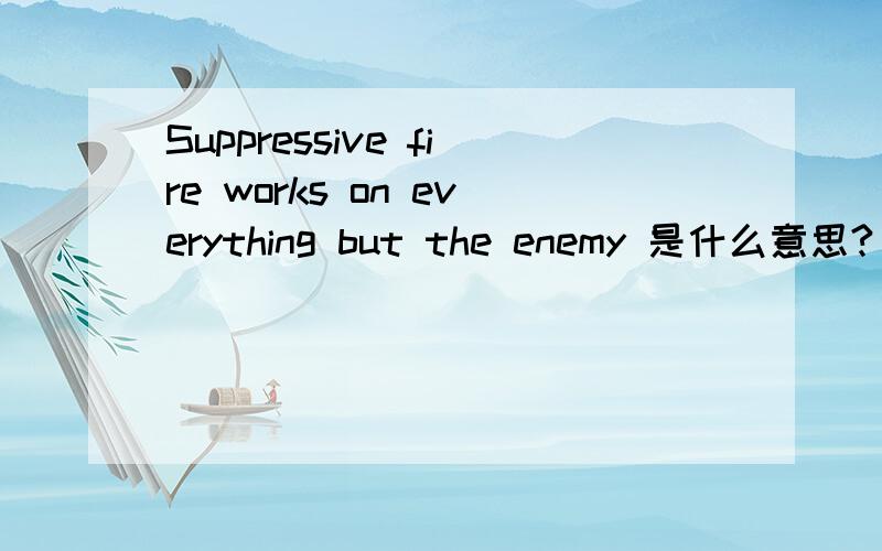 Suppressive fire works on everything but the enemy 是什么意思?