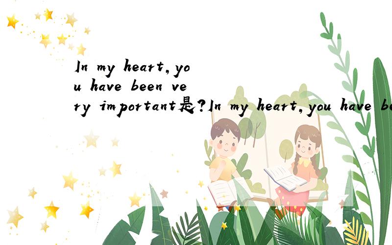 In my heart,you have been very important是?In my heart,you have been very important