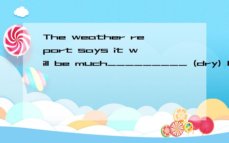 The weather report says it will be much_________ (dry) later on,