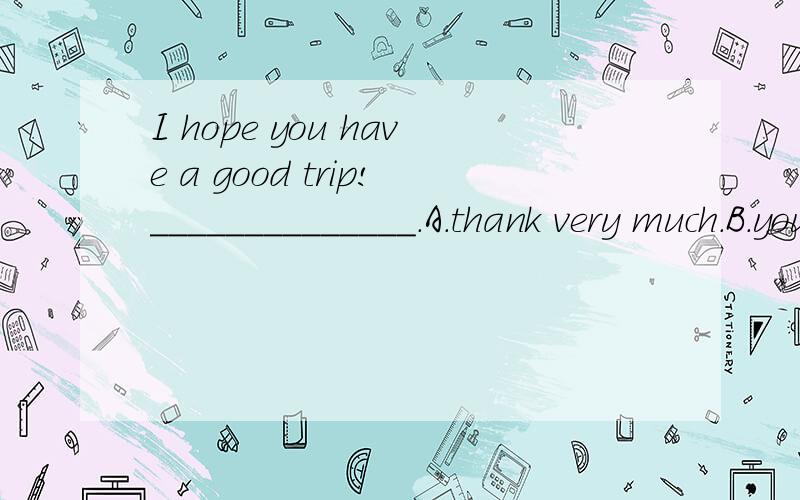 I hope you have a good trip!______________.A.thank very much.B.you too.C.of course I will.D.thanks