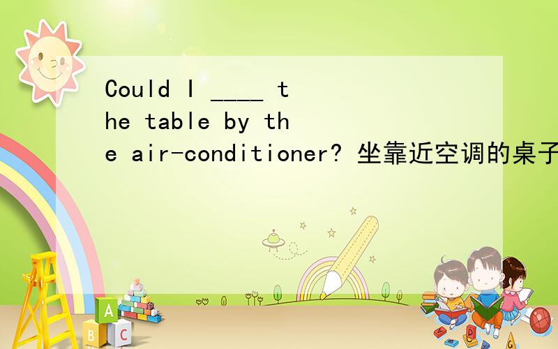 Could I ____ the table by the air-conditioner? 坐靠近空调的桌子 中间什么词?