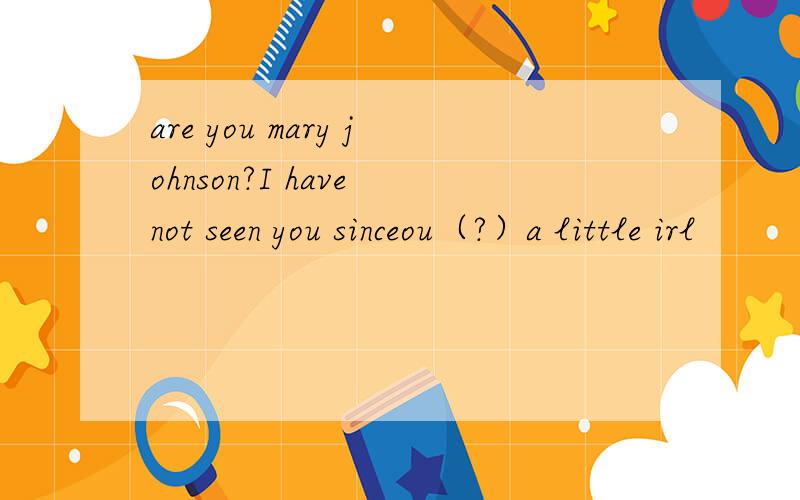 are you mary johnson?I have not seen you sinceou（?）a little irl