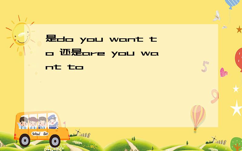 是do you want to 还是are you want to