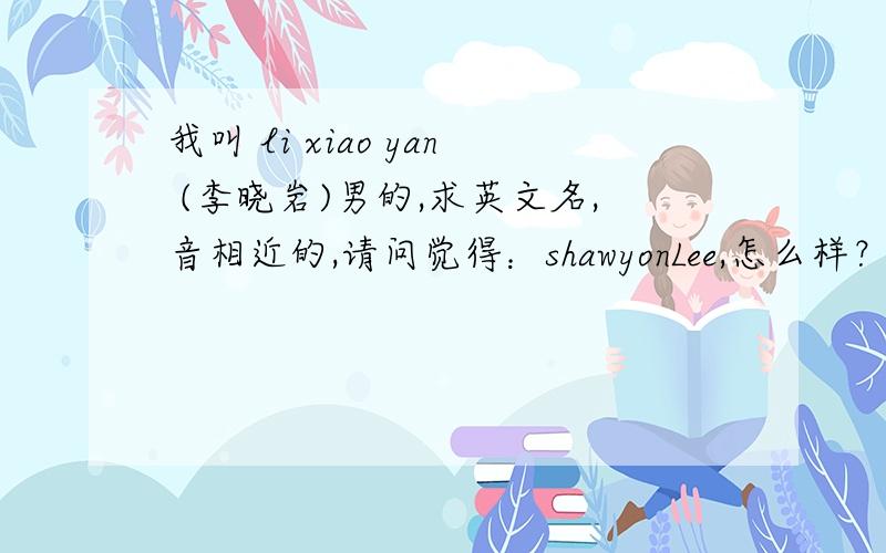 我叫 li xiao yan (李晓岩)男的,求英文名,音相近的,请问觉得：shawyonLee,怎么样？