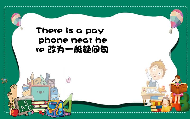 There is a pay phone near here 改为一般疑问句
