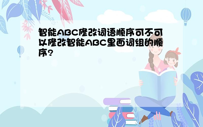 智能ABC修改词语顺序可不可以修改智能ABC里面词组的顺序?
