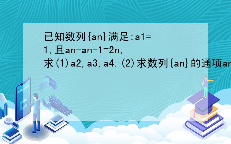 已知数列{an}满足:a1=1,且an-an-1=2n,求(1)a2,a3,a4.(2)求数列{an}的通项anan都是a的下标n,an-1是a的下标n-1