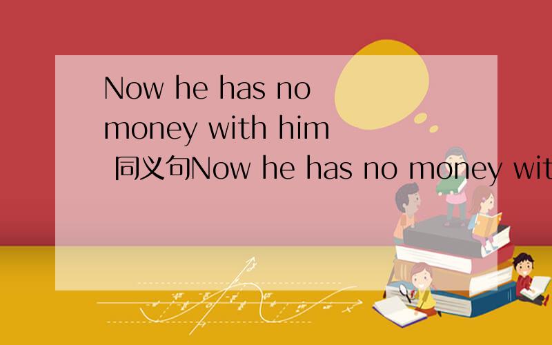 Now he has no money with him 同义句Now he has no money with him 同义句按照这样的格式 he has _____ _____ of his money.