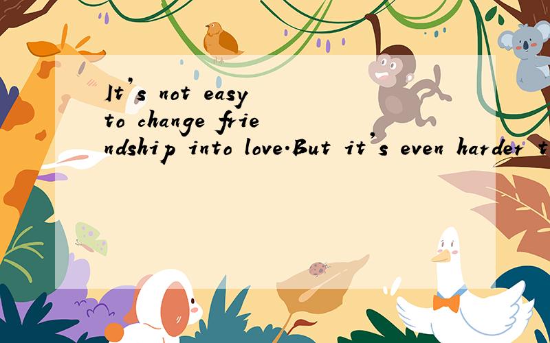 It’s not easy to change friendship into love.But it's even harder to turn love into friendship.