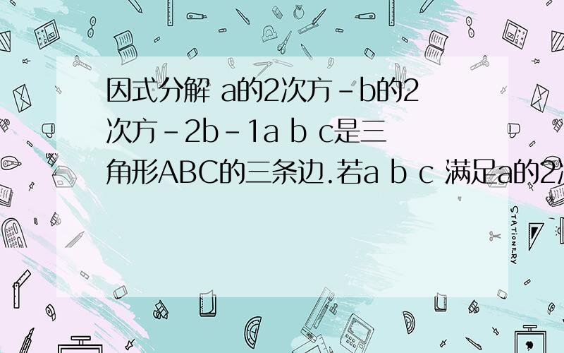 因式分解 a的2次方-b的2次方-2b-1a b c是三角形ABC的三条边.若a b c 满足a的2次方+c的2次方+2b乘以｛b-a-c},判断三角形ABC的形状