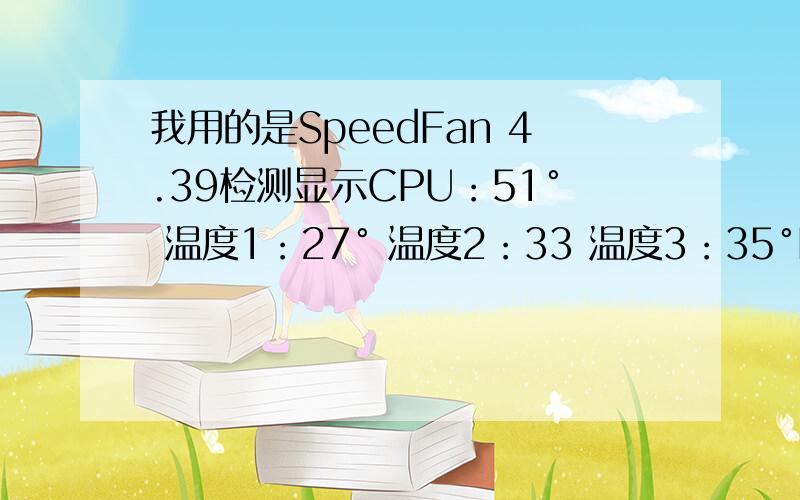 我用的是SpeedFan 4.39检测显示CPU：51° 温度1：27° 温度2：33 温度3：35°HDO：35°核心：51°环境：0请问正常吗?我们常说的CPU温度指的是哪个?在多少度以内是正常的?